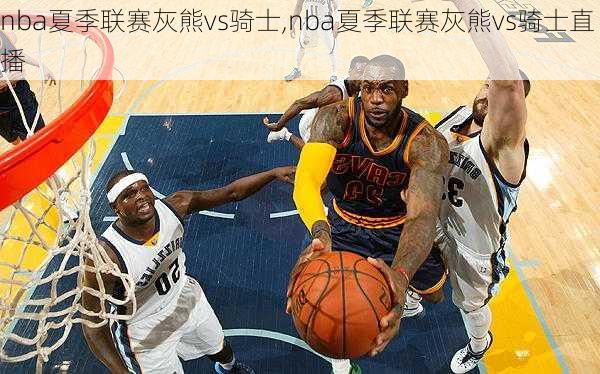 nba夏季联赛灰熊vs骑士,nba夏季联赛灰熊vs骑士直播