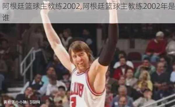 阿根廷篮球主教练2002,阿根廷篮球主教练2002年是谁