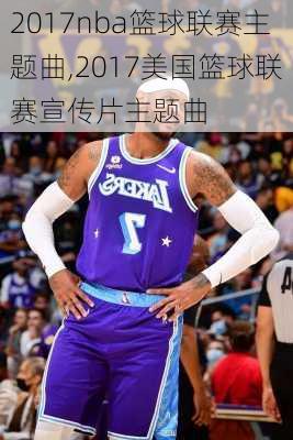 2017nba篮球联赛主题曲,2017美国篮球联赛宣传片主题曲