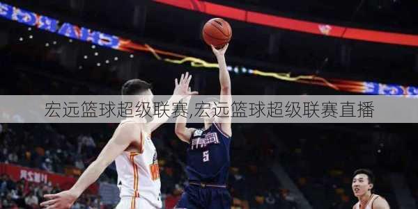 宏远篮球超级联赛,宏远篮球超级联赛直播