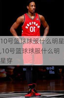 10号篮球球服什么明星,10号篮球球服什么明星穿