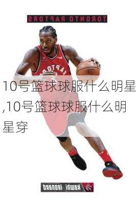 10号篮球球服什么明星,10号篮球球服什么明星穿