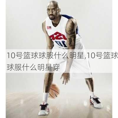 10号篮球球服什么明星,10号篮球球服什么明星穿