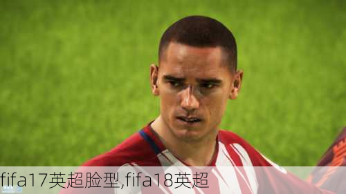 fifa17英超脸型,fifa18英超