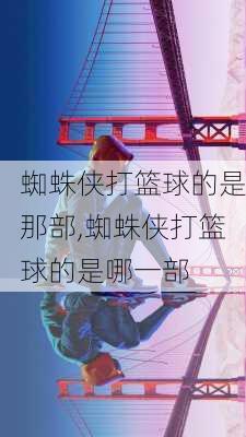 蜘蛛侠打篮球的是那部,蜘蛛侠打篮球的是哪一部