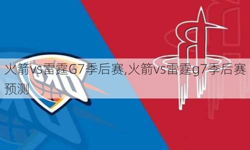 火箭vs雷霆G7季后赛,火箭vs雷霆g7季后赛预测