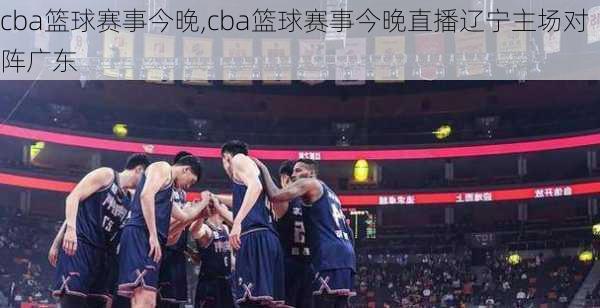 cba篮球赛事今晚,cba篮球赛事今晚直播辽宁主场对阵广东