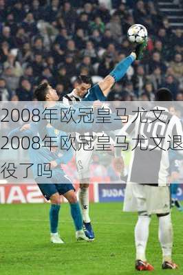 2008年欧冠皇马尤文,2008年欧冠皇马尤文退役了吗