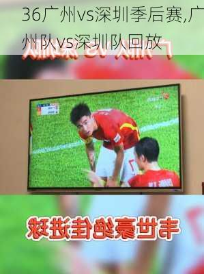 36广州vs深圳季后赛,广州队vs深圳队回放