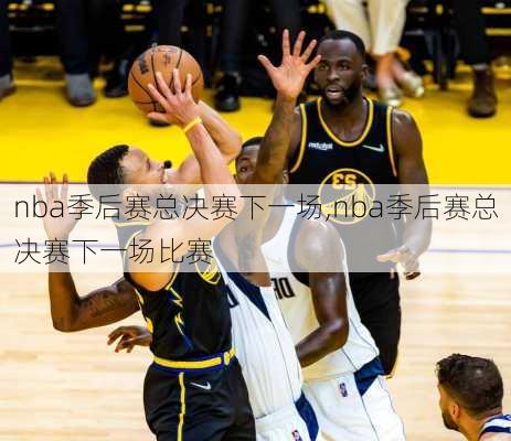 nba季后赛总决赛下一场,nba季后赛总决赛下一场比赛