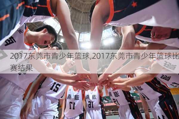 2017东莞市青少年篮球,2017东莞市青少年篮球比赛结果