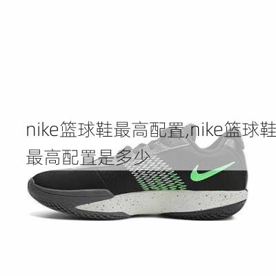 nike篮球鞋最高配置,nike篮球鞋最高配置是多少