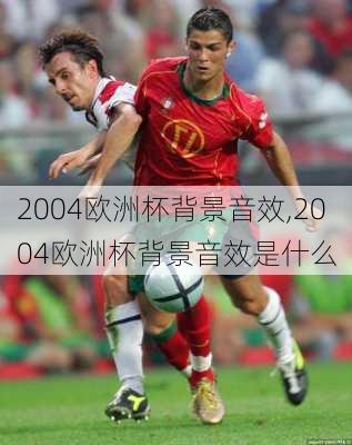 2004欧洲杯背景音效,2004欧洲杯背景音效是什么