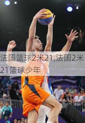 法国篮球2米21,法国2米21篮球少年