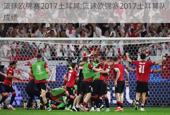 篮球欧锦赛2017土耳其,篮球欧锦赛2017土耳其队成绩