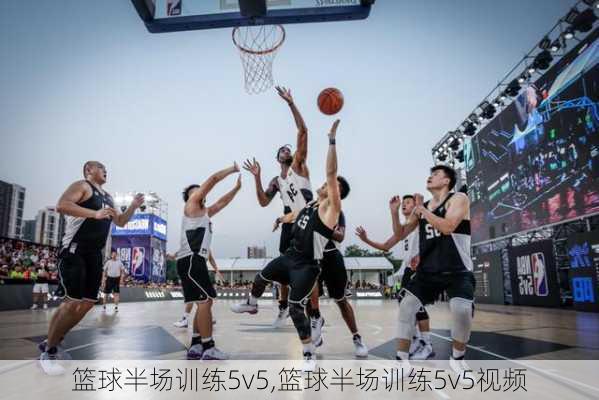 篮球半场训练5v5,篮球半场训练5v5视频