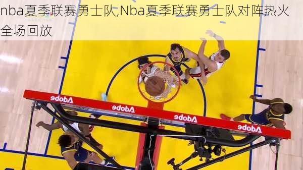 nba夏季联赛勇士队,Nba夏季联赛勇士队对阵热火全场回放