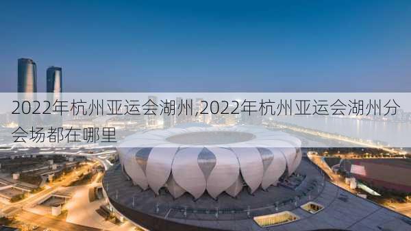 2022年杭州亚运会湖州,2022年杭州亚运会湖州分会场都在哪里