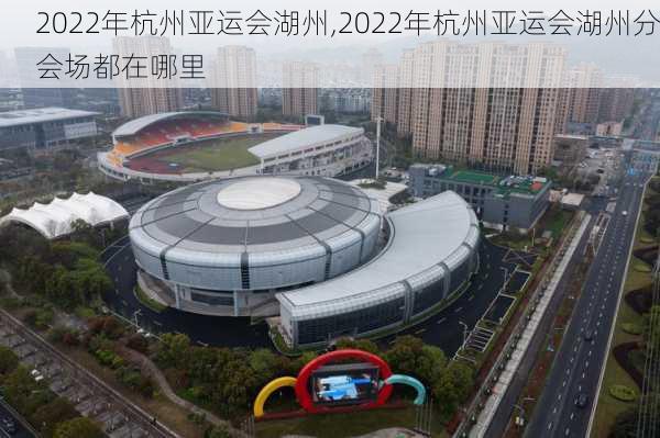 2022年杭州亚运会湖州,2022年杭州亚运会湖州分会场都在哪里