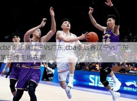 cba季后赛辽宁Vs广东,cba季后赛辽宁vs广东第三场主场在哪