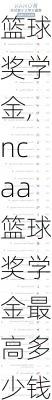 ncaa篮球奖学金,ncaa篮球奖学金最高多少钱