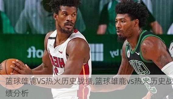 篮球雄鹿VS热火历史战绩,篮球雄鹿vs热火历史战绩分析