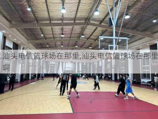 汕头电信篮球场在那里,汕头电信篮球场在那里啊