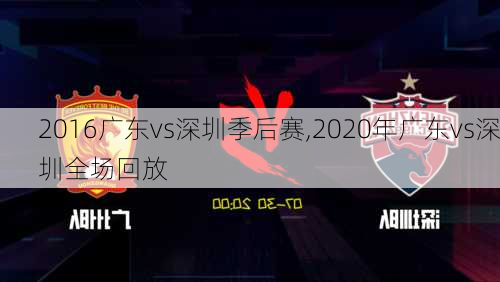 2016广东vs深圳季后赛,2020年广东vs深圳全场回放