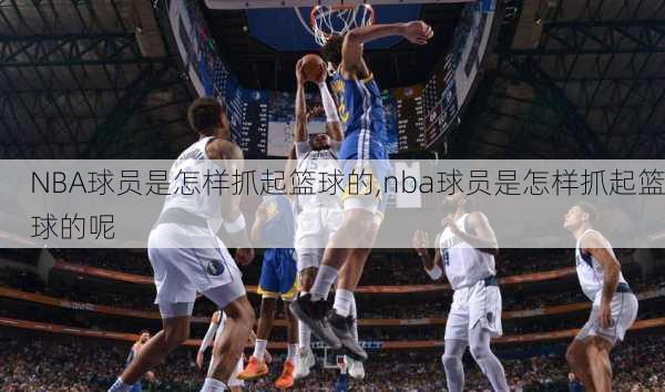 NBA球员是怎样抓起篮球的,nba球员是怎样抓起篮球的呢