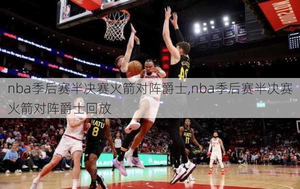 nba季后赛半决赛火箭对阵爵士,nba季后赛半决赛火箭对阵爵士回放