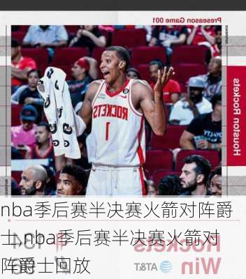 nba季后赛半决赛火箭对阵爵士,nba季后赛半决赛火箭对阵爵士回放