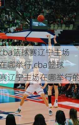 cba篮球赛辽宁主场在哪举行,cba篮球赛辽宁主场在哪举行的