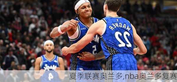 夏季联赛奥兰多,nba奥兰多复赛