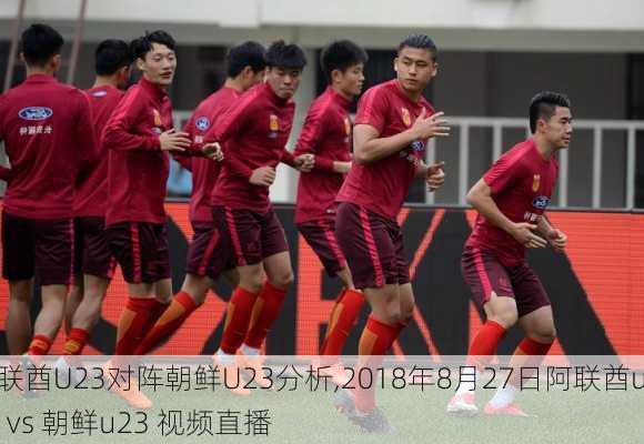 阿联酋U23对阵朝鲜U23分析,2018年8月27日阿联酋u23 vs 朝鲜u23 视频直播