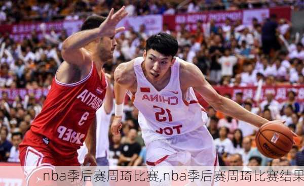 nba季后赛周琦比赛,nba季后赛周琦比赛结果