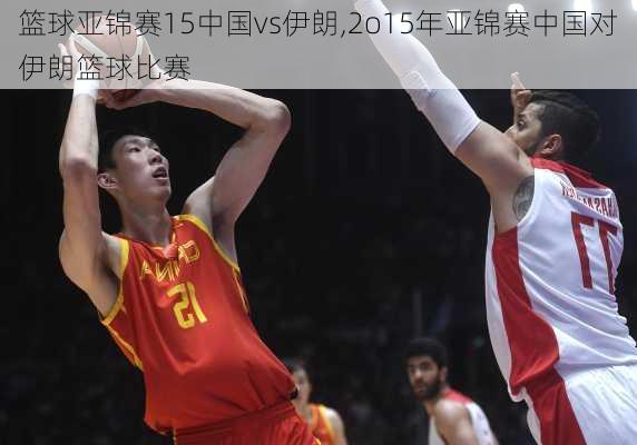 篮球亚锦赛15中国vs伊朗,2o15年亚锦赛中国对伊朗篮球比赛