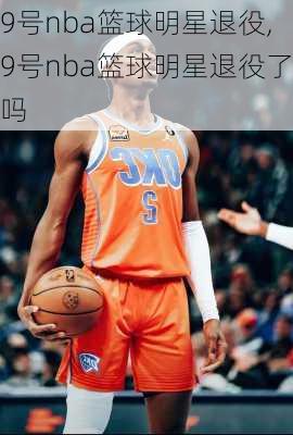 9号nba篮球明星退役,9号nba篮球明星退役了吗