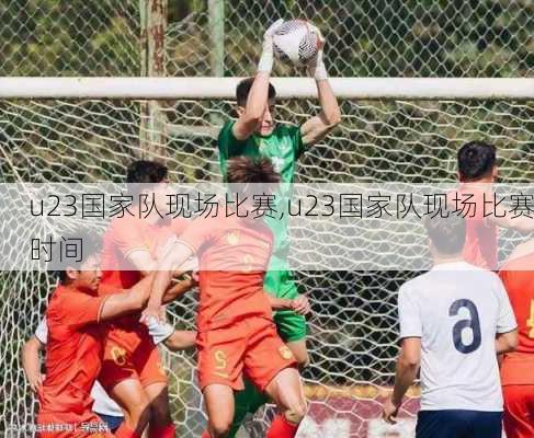 u23国家队现场比赛,u23国家队现场比赛时间