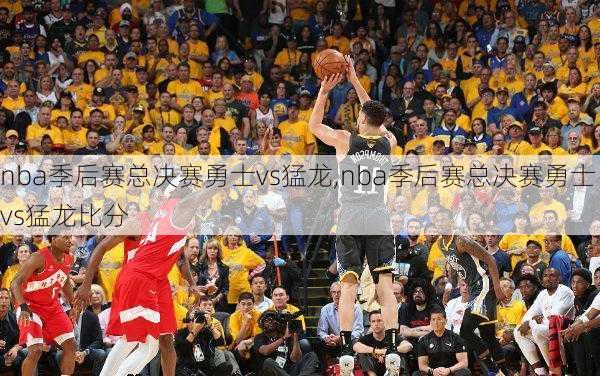 nba季后赛总决赛勇士vs猛龙,nba季后赛总决赛勇士vs猛龙比分