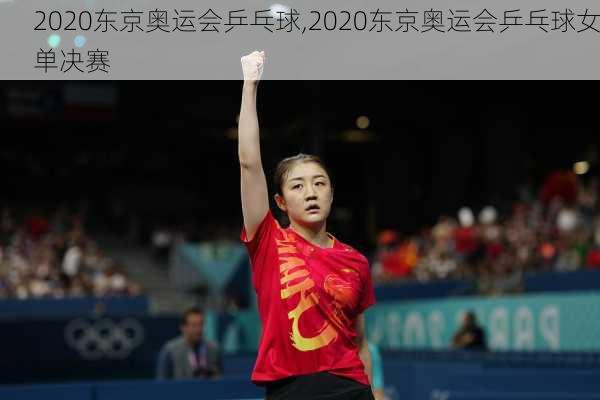 2020东京奥运会乒乓球,2020东京奥运会乒乓球女单决赛