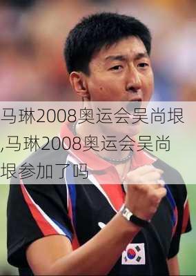 马琳2008奥运会吴尚垠,马琳2008奥运会吴尚垠参加了吗