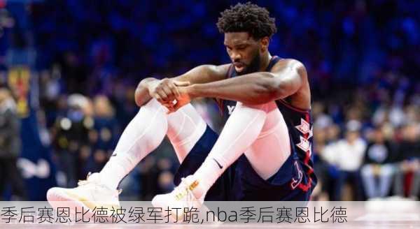 季后赛恩比德被绿军打跪,nba季后赛恩比德