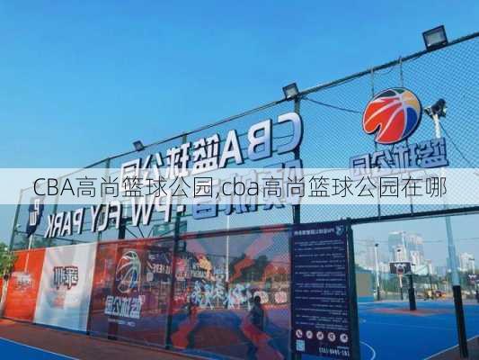 CBA高尚篮球公园,cba高尚篮球公园在哪