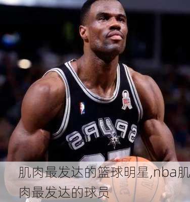 肌肉最发达的篮球明星,nba肌肉最发达的球员