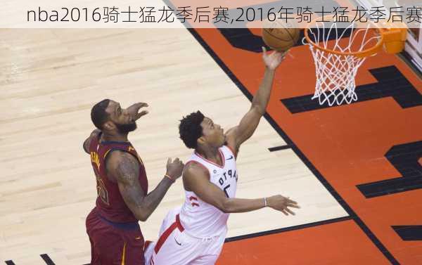 nba2016骑士猛龙季后赛,2016年骑士猛龙季后赛