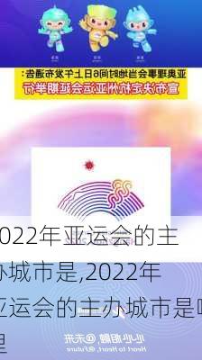 2022年亚运会的主办城市是,2022年亚运会的主办城市是哪里