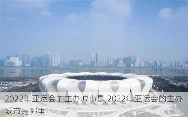 2022年亚运会的主办城市是,2022年亚运会的主办城市是哪里