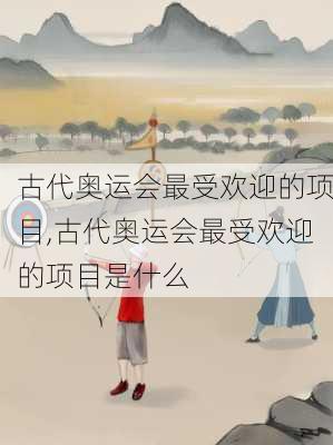 古代奥运会最受欢迎的项目,古代奥运会最受欢迎的项目是什么