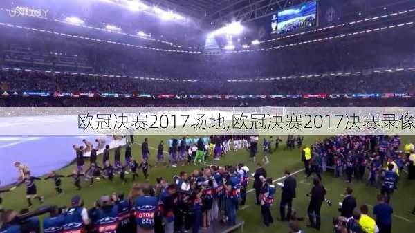 欧冠决赛2017场地,欧冠决赛2017决赛录像