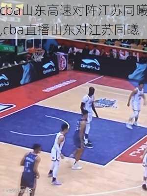 cba山东高速对阵江苏同曦,cba直播山东对江苏同曦